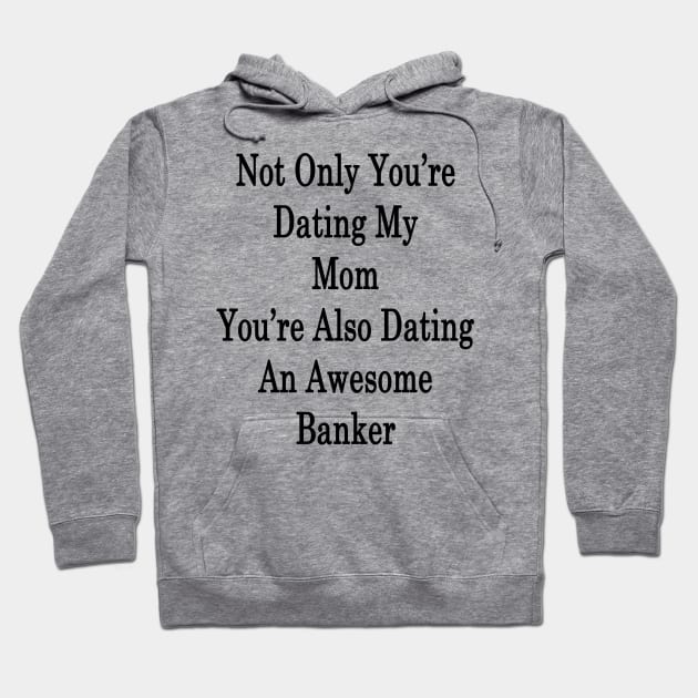 Not Only You're Dating My Mom You're Also Dating An Awesome Banker Hoodie by supernova23